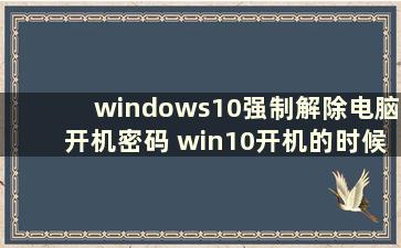 windows10强制解除电脑开机密码 win10开机的时候怎么强制更改密码